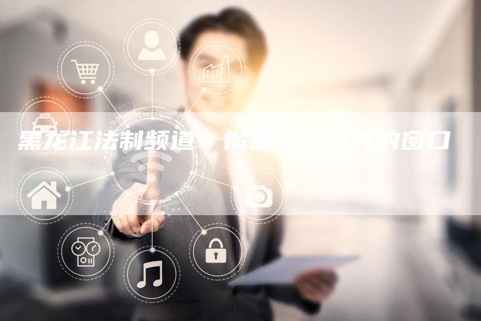 黑龙江法制频道：揭秘法律世界的窗口