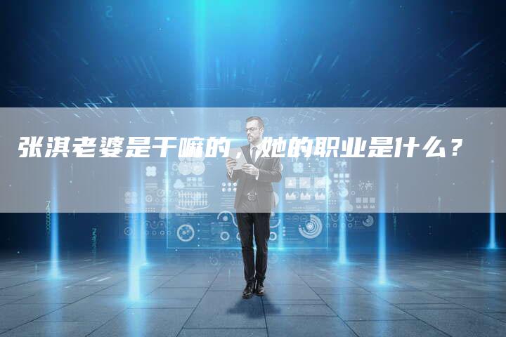 张淇老婆是干嘛的，她的职业是什么？