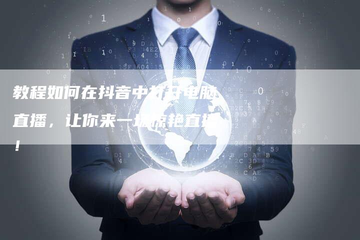 教程如何在抖音中打开电脑直播，让你来一场惊艳直播！