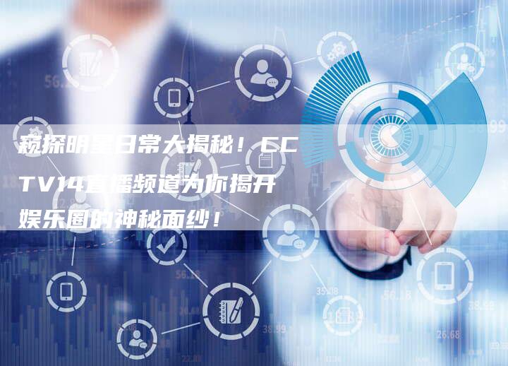 窥探明星日常大揭秘！CCTV14直播频道为你揭开娱乐圈的神秘面纱！