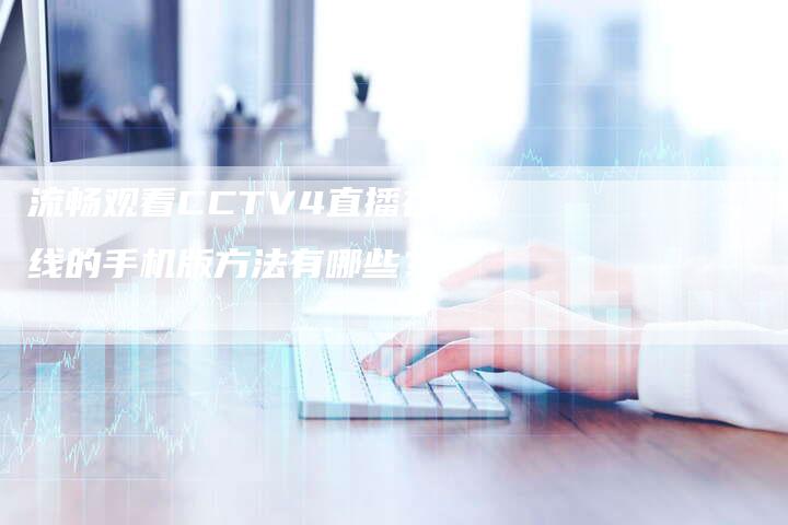 流畅观看CCTV4直播在线的手机版方法有哪些？
