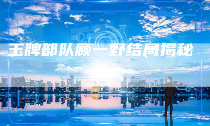 王牌部队顾一野结局揭秘