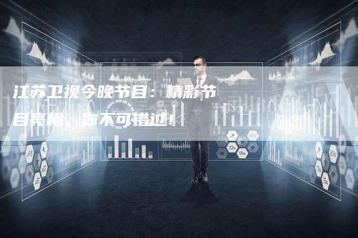 江苏卫视今晚节目：精彩节目亮相，你不可错过！