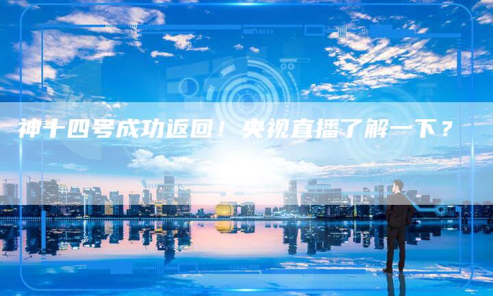 神十四号成功返回！央视直播了解一下？