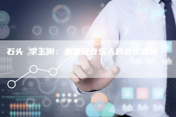 石头 李玉刚：重量级音乐人的音乐路程