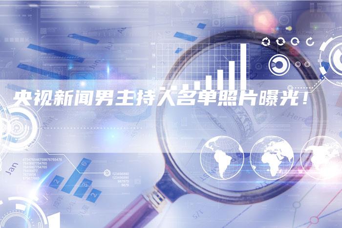 央视新闻男主持人名单照片曝光！