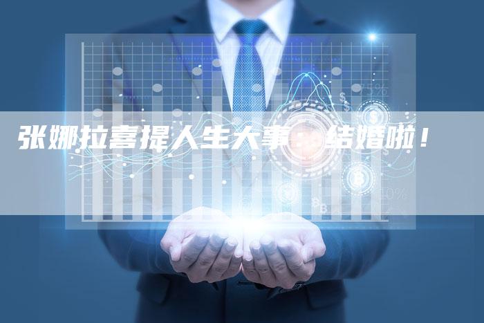 张娜拉喜提人生大事：结婚啦！