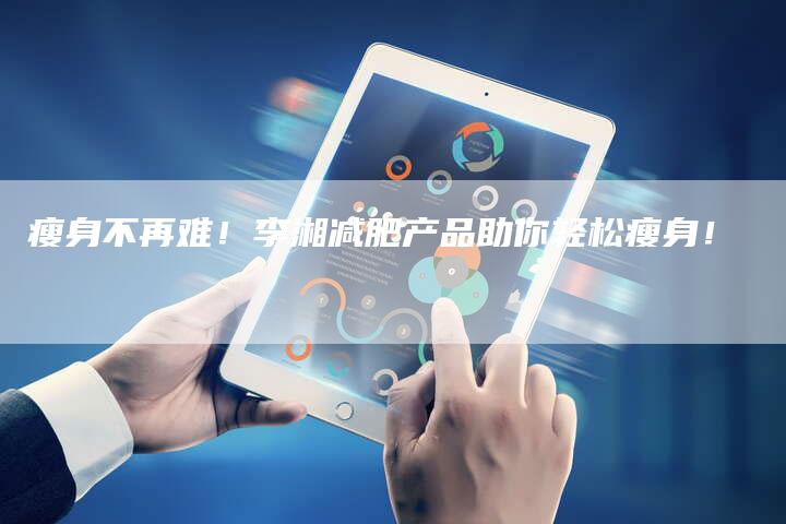 瘦身不再难！李湘减肥产品助你轻松瘦身！