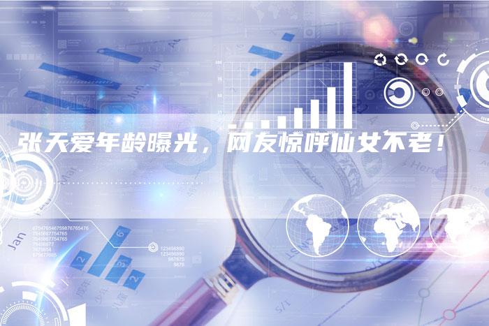 张天爱年龄曝光，网友惊呼仙女不老！