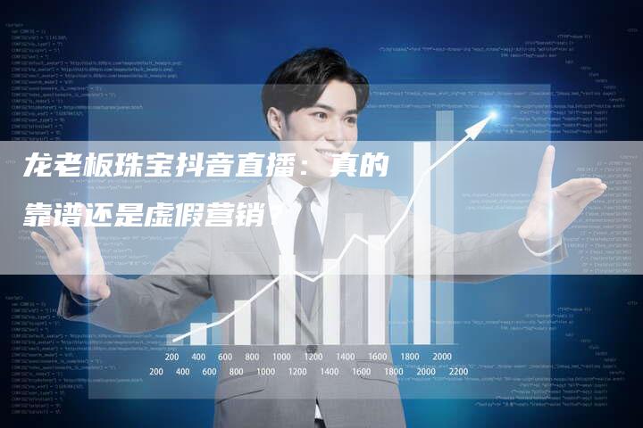 龙老板珠宝抖音直播：真的靠谱还是虚假营销？