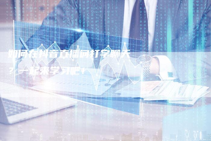 如何在抖音直播间打字聊天？一起来学习吧！