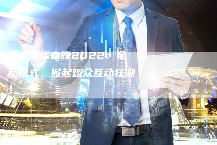 央视网络春晚2022:全新形式,掀起观众互动狂潮!-新娱乐网首页