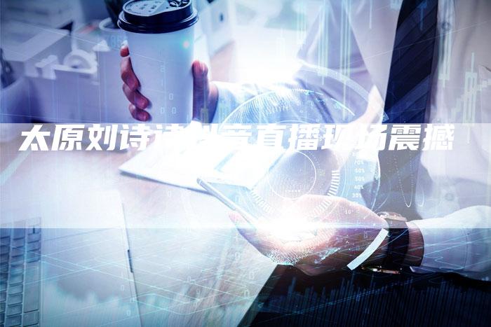 太原刘诗诗抖音直播现场震撼-新娱乐网首页