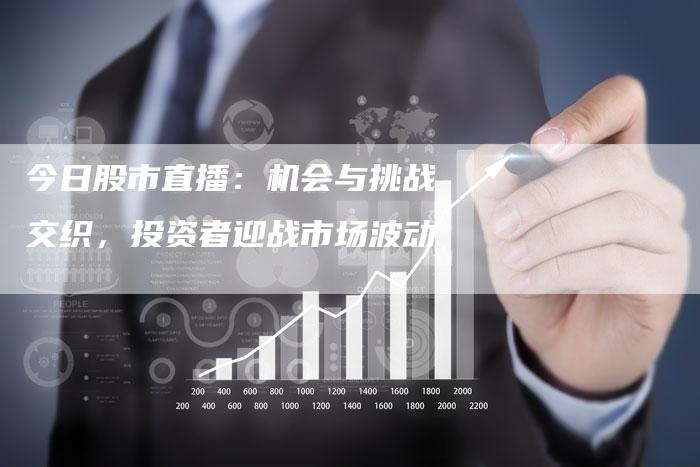 今日股市直播：机会与挑战交织，投资者迎战市场波动